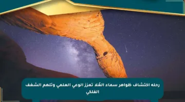 رحلة اكتشاف ظواهر سماء العُلا تعزز الوعي العلمي وتلهم الشغف الفلكي